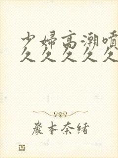 少妇高潮喷水久久久久久久久久久