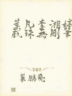 叶凡李湘婷双凤戏珠无删笔趣阁