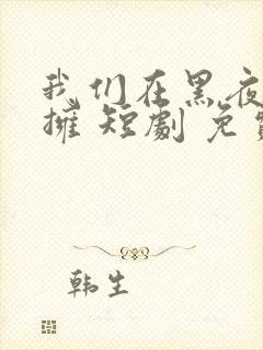 我们在黑夜中相拥 短剧 免费看