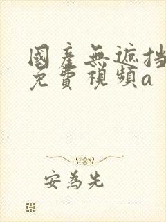 国产无遮挡裸体免费视频a