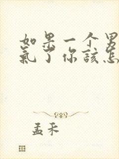 如果一个男人生气了你该怎么去哄她