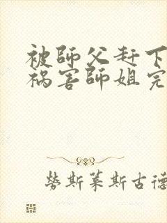 被师父赶下山去祸害师姐完整章节下载