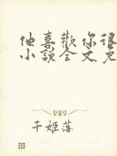 他喜欢你很久了小说全文免费阅读