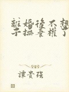 离婚后不想要孩子抚养权了怎么办