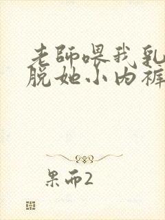 老师喂我乳我却脱她小内裤