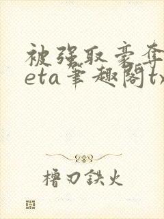 被强取豪夺的beta笔趣阁txt