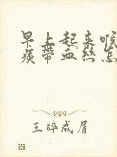 早上起来喉咙有痰带血丝怎么回事