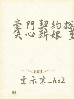 豪门契约总裁的失心新娘 堇年