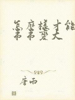 怎么样才能让小弟弟变大