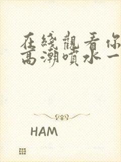 在线观看你懂的高潮喷水一区二区三区