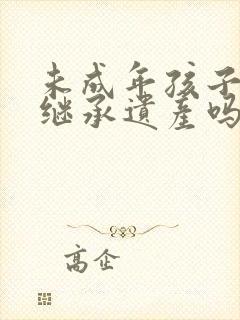 未成年孩子可以继承遗产吗