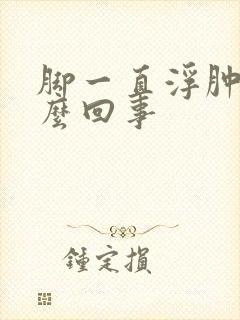 脚一直浮肿是怎么回事