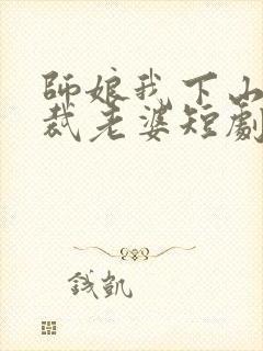 师娘我下山找总裁老婆短剧全集