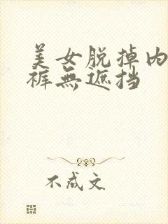 美女脱掉内衣内裤无遮挡