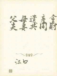 父母遗产会成为夫妻共同财产吗封面