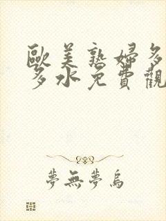 欧美熟妇多毛又多水免费观看