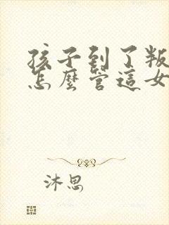 孩子到了叛逆期怎么管这女孩儿不听话