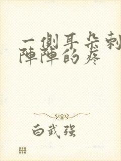 一侧耳朵刺痛一阵阵的疼