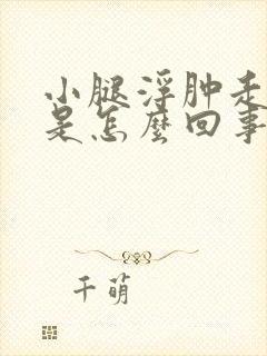 小腿浮肿走路疼是怎么回事