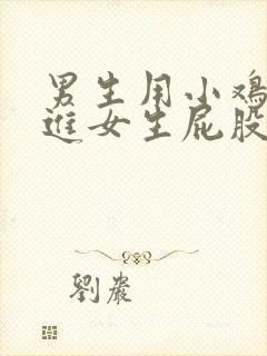 男生用小鸡鸡插进女生屁股里的视频