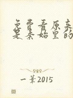 免费看原来我爹是秦始皇的短剧