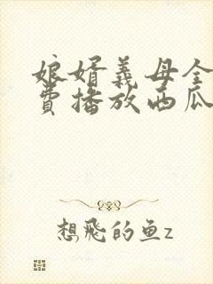 娘婿义母全集免费播放西瓜