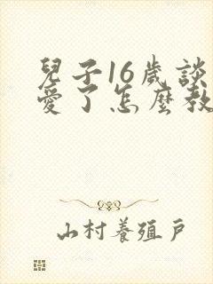 儿子16岁谈恋爱了怎么教育