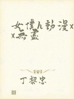 女仆h动漫xxx无尽