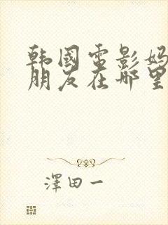 韩国电影妈妈的朋友在哪里看