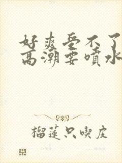 好爽受不了了要高潮要喷水封面