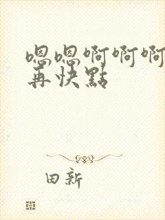 嗯嗯啊啊啊快点再快点