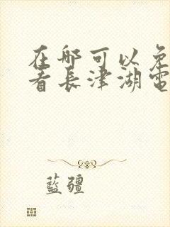 在哪可以免费观看长津湖电影