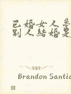 已婚女人梦见和别人结婚是什么意思