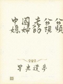 中国老公公日儿媳妇的视频看看