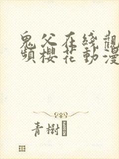 鬼父在线观看视频樱花动漫免费观看