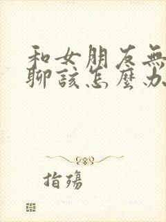 和女朋友无话题聊该怎么办