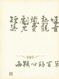 短剧炽热吸引全集免费观看