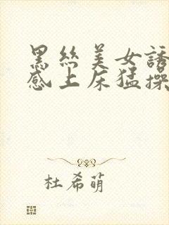 黑丝美女诱惑性感上床猛操