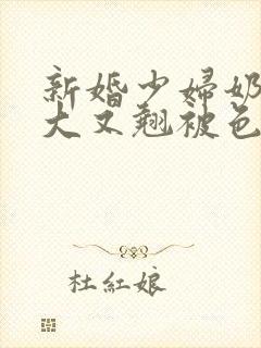 新婚少妇奶子又大又翘被色鬼调戏