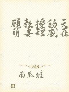 顾教授的天降小萌妻短剧在线