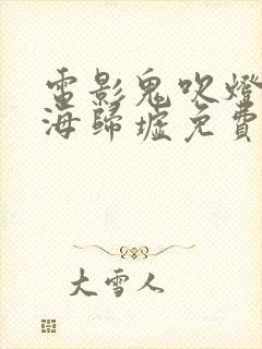 电影鬼吹灯之南海归墟免费观看