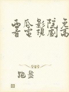 西瓜影院免费观看电视剧高清大全