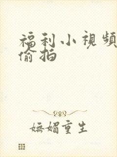 福利小视频自拍偷拍