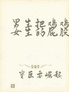 男生把鸡鸡插到女生的屁股里