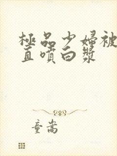 极品少妇被猛的直喷白浆