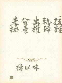 老公出轨孩子的抚养权归谁