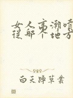 女人高潮喷水是从哪个地方喷出来的