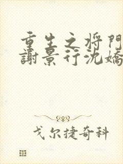 重生之将门毒后谢景行沈娇娇免费阅读