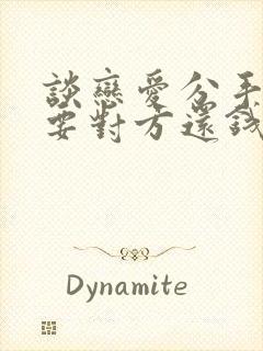 谈恋爱分手男方要对方还钱合理吗