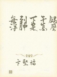 每到下午腿脚就浮肿是怎么回事